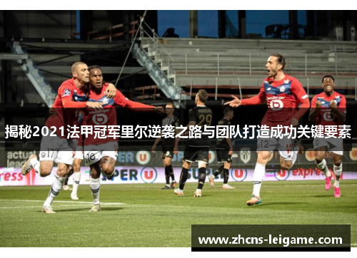 揭秘2021法甲冠军里尔逆袭之路与团队打造成功关键要素