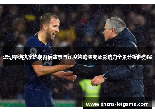 波切蒂诺执掌热刺背后故事与深度策略演变及影响力全景分析趋势解