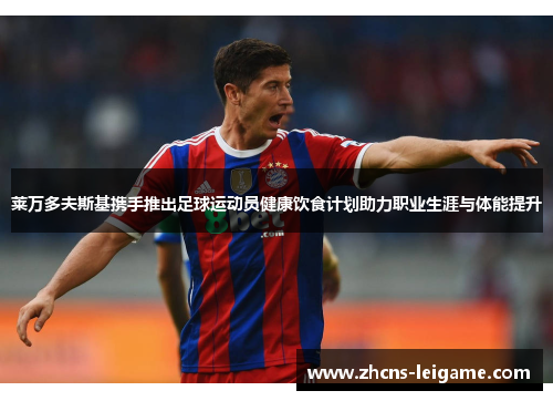 莱万多夫斯基携手推出足球运动员健康饮食计划助力职业生涯与体能提升