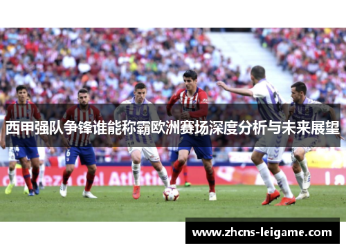西甲强队争锋谁能称霸欧洲赛场深度分析与未来展望