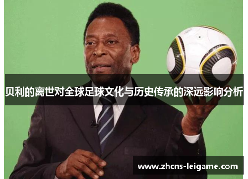 贝利的离世对全球足球文化与历史传承的深远影响分析
