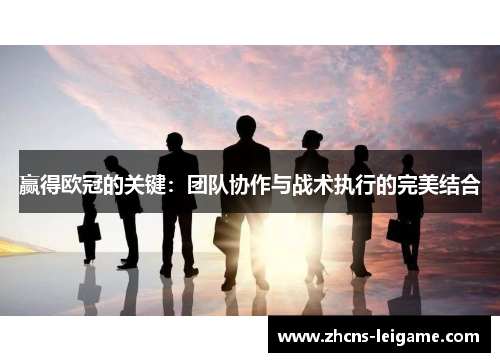 赢得欧冠的关键：团队协作与战术执行的完美结合
