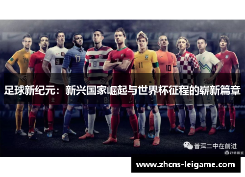 足球新纪元:新兴国家崛起与世界杯征程的崭新篇章 足球新纪元:新兴国家崛起与世界杯征程的崭新篇章