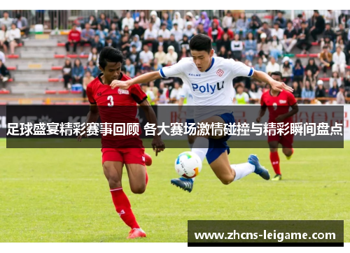 足球盛宴精彩赛事回顾 各大赛场激情碰撞与精彩瞬间盘点 足球盛宴精彩赛事回顾 各大赛场激情碰撞与精彩瞬间盘点