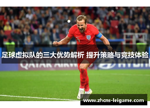 足球虚拟队的三大优势解析 提升策略与竞技体验 足球虚拟队的三大优势解析 提升策略与竞技体验
