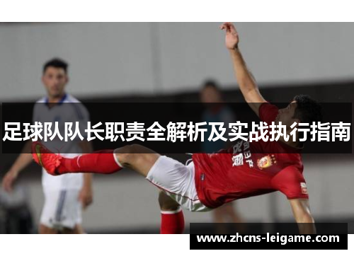 足球队队长职责全解析及实战执行指南 足球队队长职责全解析及实战执行指南
