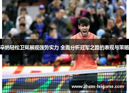 辛纳轻松卫冕展现强势实力 全面分析冠军之路的表现与策略 辛纳轻松卫冕展现强势实力 全面分析冠军之路的表现与策略