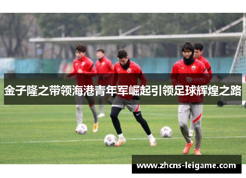 金子隆之带领海港青年军崛起引领足球辉煌之路