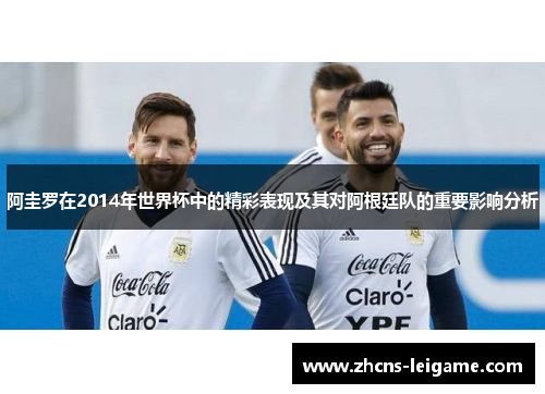 阿圭罗在2014年世界杯中的精彩表现及其对阿根廷队的重要影响分析