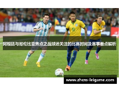 阿根廷与哥伦比亚焦点之战球迷关注的比赛时间及赛事看点解析 阿根廷与哥伦比亚焦点之战球迷关注的比赛时间及赛事看点解析