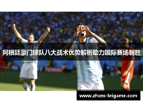 阿根廷豪门球队八大战术优势解析助力国际赛场制胜 阿根廷豪门球队八大战术优势解析助力国际赛场制胜