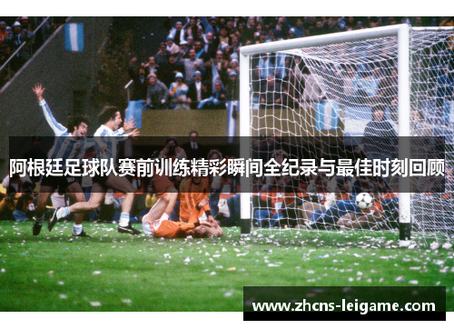 阿根廷足球队赛前训练精彩瞬间全纪录与最佳时刻回顾 阿根廷足球队赛前训练精彩瞬间全纪录与最佳时刻回顾