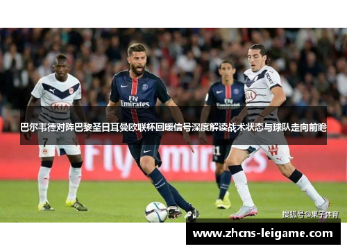 巴尔韦德对阵巴黎圣日耳曼欧联杯回暖信号深度解读战术状态与球队走向前瞻 巴尔韦德对阵巴黎圣日耳曼欧联杯回暖信号深度解读战术状态与球队走向前瞻