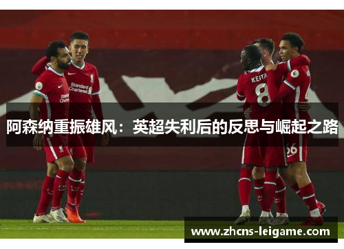 阿森纳重振雄风:英超失利后的反思与崛起之路 阿森纳重振雄风:英超失利后的反思与崛起之路