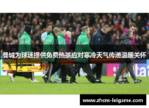 曼城为球迷提供免费热茶应对寒冷天气传递温暖关怀 曼城为球迷提供免费热茶应对寒冷天气传递温暖关怀