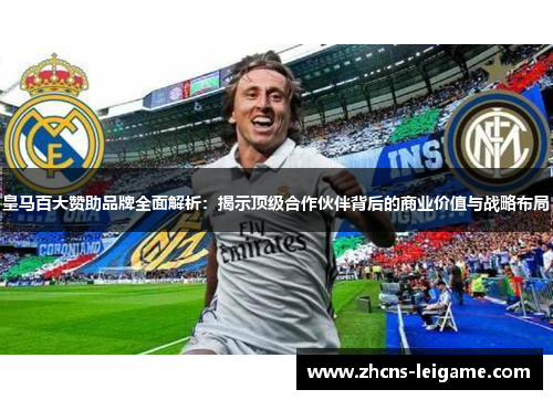 皇马百大赞助品牌全面解析:揭示顶级合作伙伴背后的商业价值与战略布局 皇马百大赞助品牌全面解析:揭示顶级合作伙伴背后的商业价值与战略布局