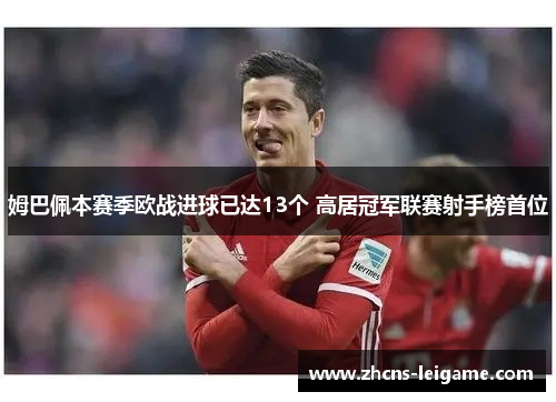 姆巴佩本赛季欧战进球已达13个 高居冠军联赛射手榜首位 姆巴佩本赛季欧战进球已达13个 高居冠军联赛射手榜首位